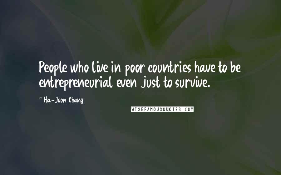 Ha-Joon Chang quotes: People who live in poor countries have to be entrepreneurial even just to survive.