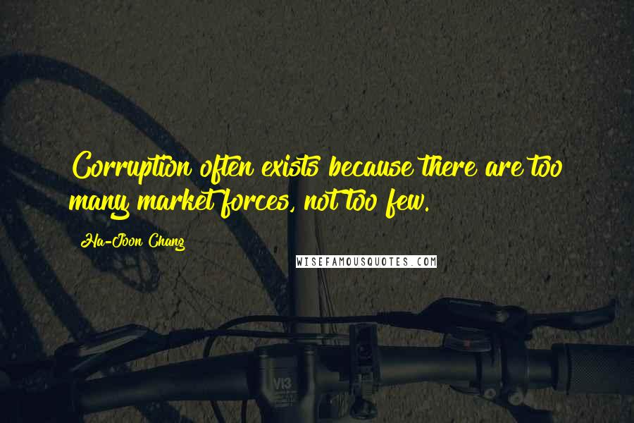 Ha-Joon Chang quotes: Corruption often exists because there are too many market forces, not too few.