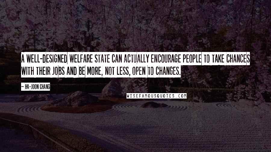Ha-Joon Chang quotes: A well-designed welfare state can actually encourage people to take chances with their jobs and be more, not less, open to changes.