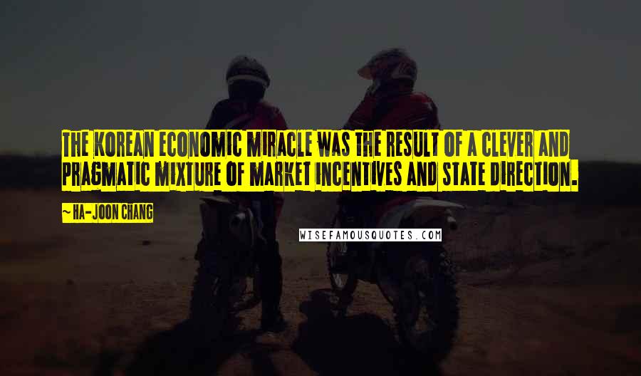 Ha-Joon Chang quotes: The Korean economic miracle was the result of a clever and pragmatic mixture of market incentives and state direction.