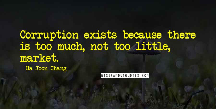 Ha-Joon Chang quotes: Corruption exists because there is too much, not too little, market.