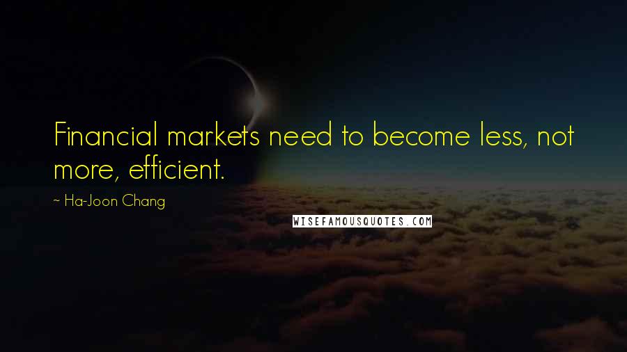 Ha-Joon Chang quotes: Financial markets need to become less, not more, efficient.