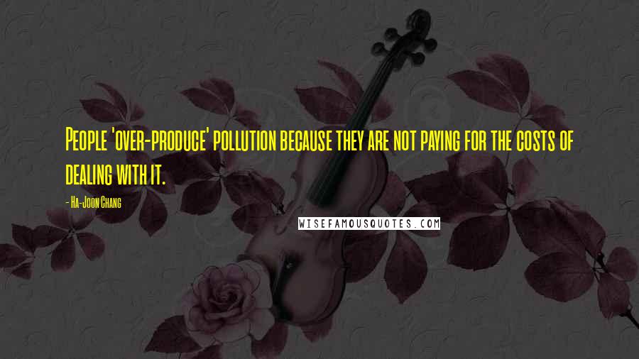 Ha-Joon Chang quotes: People 'over-produce' pollution because they are not paying for the costs of dealing with it.