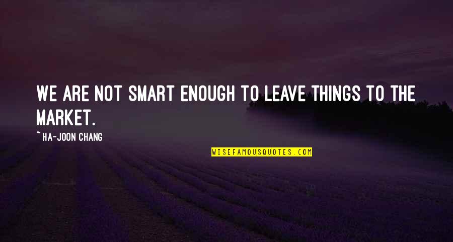 Ha Joon Quotes By Ha-Joon Chang: We are not smart enough to leave things Ha Joon Quotes By Ha-Joon Chang: We are not smart enough to leave things