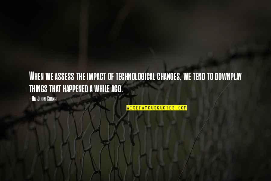 Ha Joon Quotes By Ha-Joon Chang: When we assess the impact of technological changes, Ha Joon Quotes By Ha-Joon Chang: When we assess the impact of technological changes,