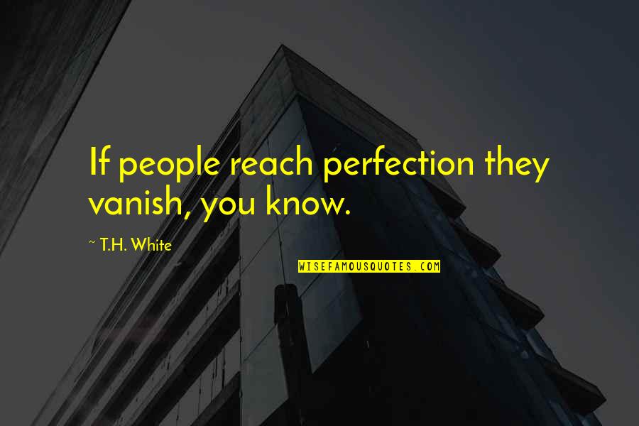 Ha Porth Quotes By T.H. White: If people reach perfection they vanish, you know.