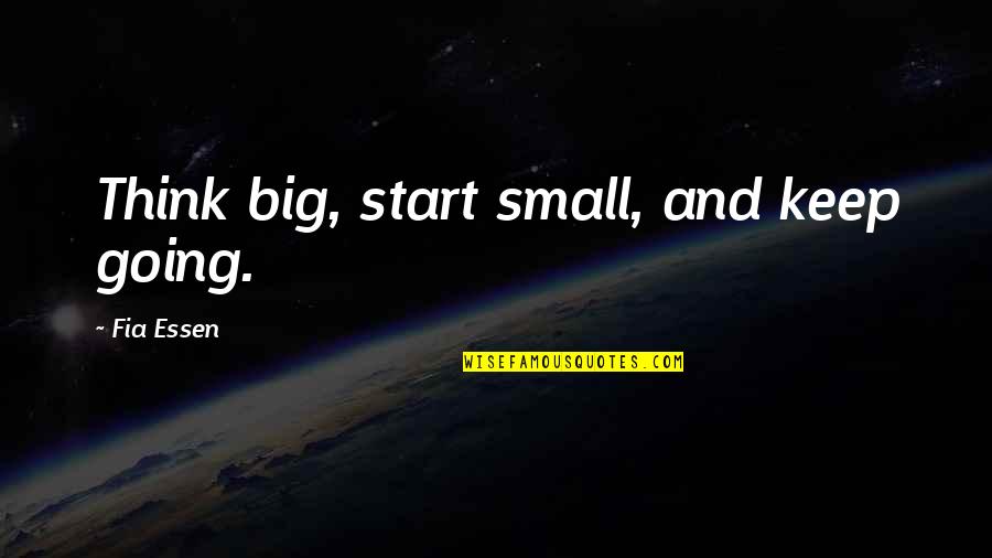 Haaa Quotes By Fia Essen: Think big, start small, and keep going.