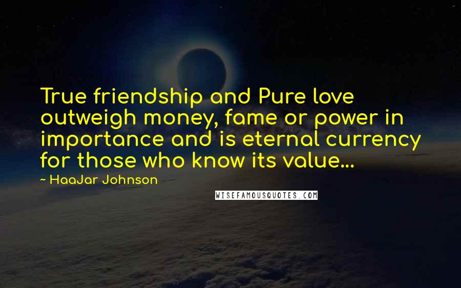 HaaJar Johnson quotes: True friendship and Pure love outweigh money, fame or power in importance and is eternal currency for those who know its value...