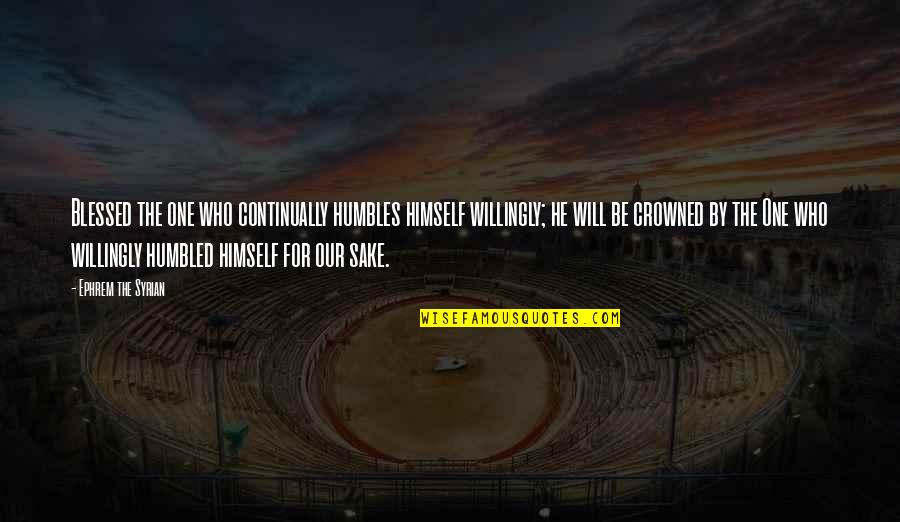 Haanel Charles Quotes By Ephrem The Syrian: Blessed the one who continually humbles himself willingly; Haanel Charles Quotes By Ephrem The Syrian: Blessed the one who continually humbles himself willingly;