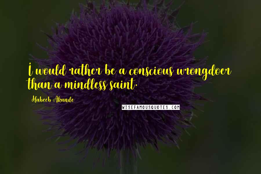 Habeeb Akande quotes: I would rather be a conscious wrongdoer than a mindless saint.