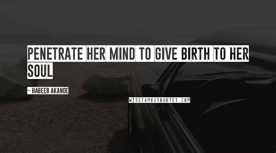 Habeeb Akande quotes: Penetrate her mind to give birth to her soul