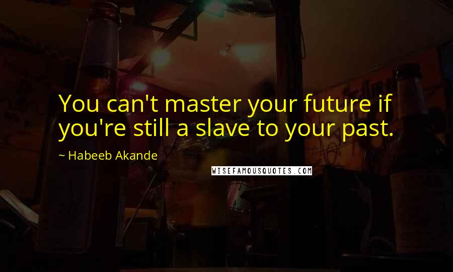 Habeeb Akande quotes: You can't master your future if you're still a slave to your past.
