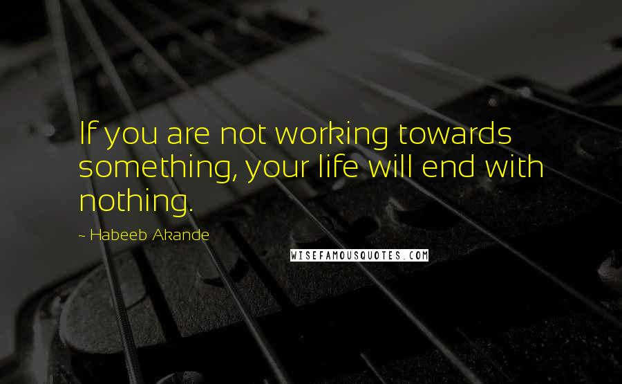 Habeeb Akande quotes: If you are not working towards something, your life will end with nothing.