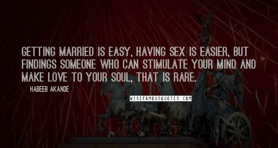 Habeeb Akande quotes: Getting married is easy, having sex is easier, but findings someone who can stimulate your mind and make love to your soul, that is rare.