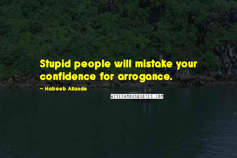 Habeeb Akande quotes: Stupid people will mistake your confidence for arrogance.