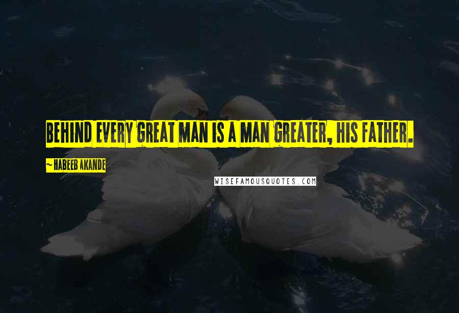 Habeeb Akande quotes: Behind every great man is a man greater, his father.