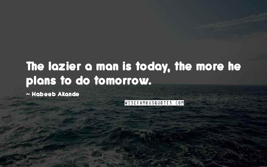 Habeeb Akande quotes: The lazier a man is today, the more he plans to do tomorrow.