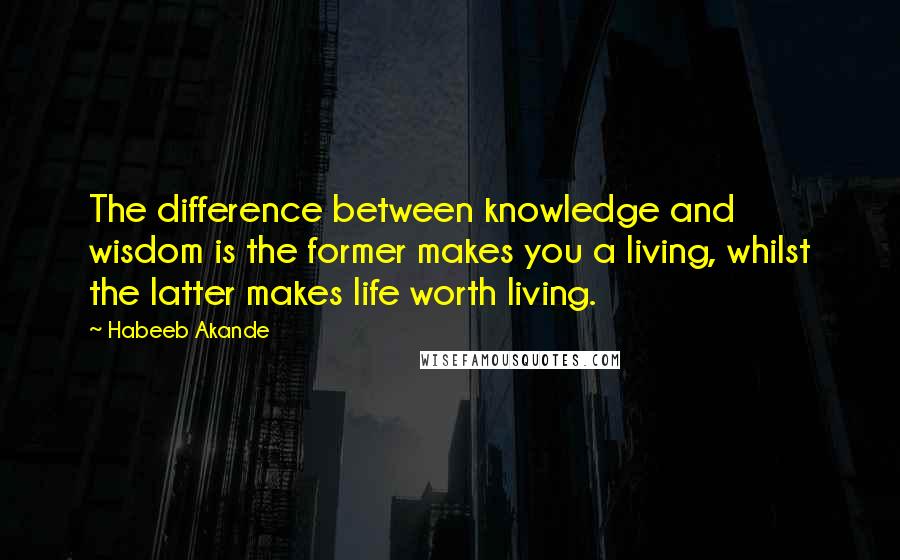 Habeeb Akande quotes: The difference between knowledge and wisdom is the former makes you a living, whilst the latter makes life worth living.