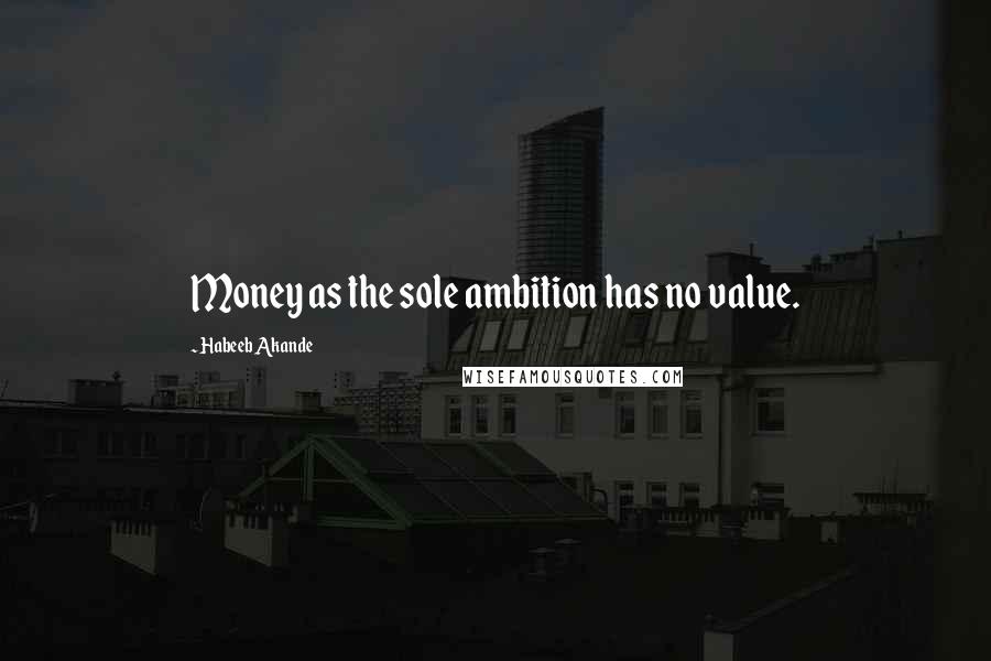 Habeeb Akande quotes: Money as the sole ambition has no value.