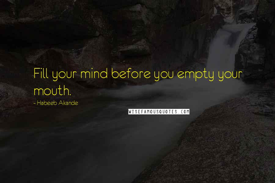 Habeeb Akande quotes: Fill your mind before you empty your mouth.