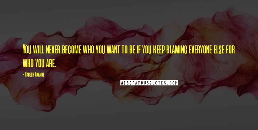 Habeeb Akande quotes: You will never become who you want to be if you keep blaming everyone else for who you are.