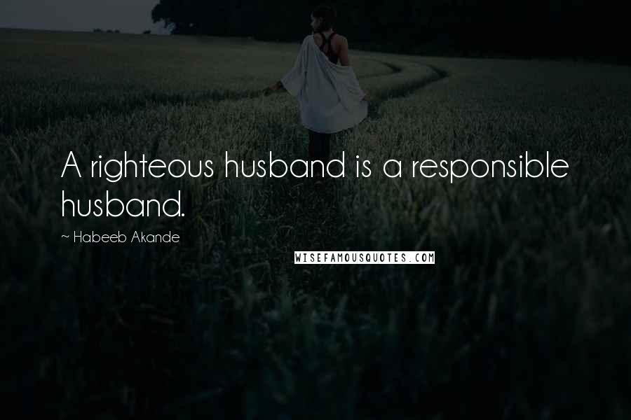 Habeeb Akande quotes: A righteous husband is a responsible husband.