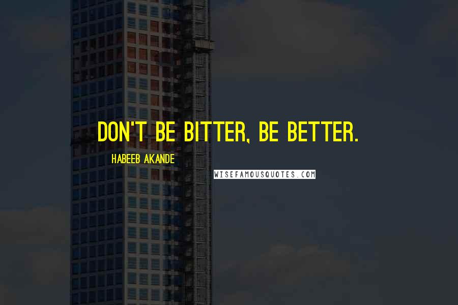 Habeeb Akande quotes: Don't be bitter, be better.