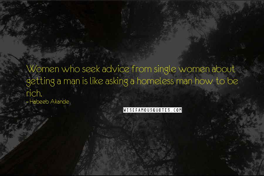 Habeeb Akande quotes: Women who seek advice from single women about getting a man is like asking a homeless man how to be rich.