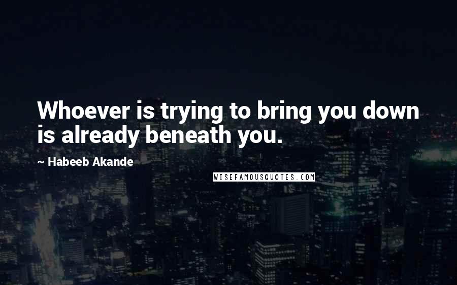 Habeeb Akande quotes: Whoever is trying to bring you down is already beneath you.