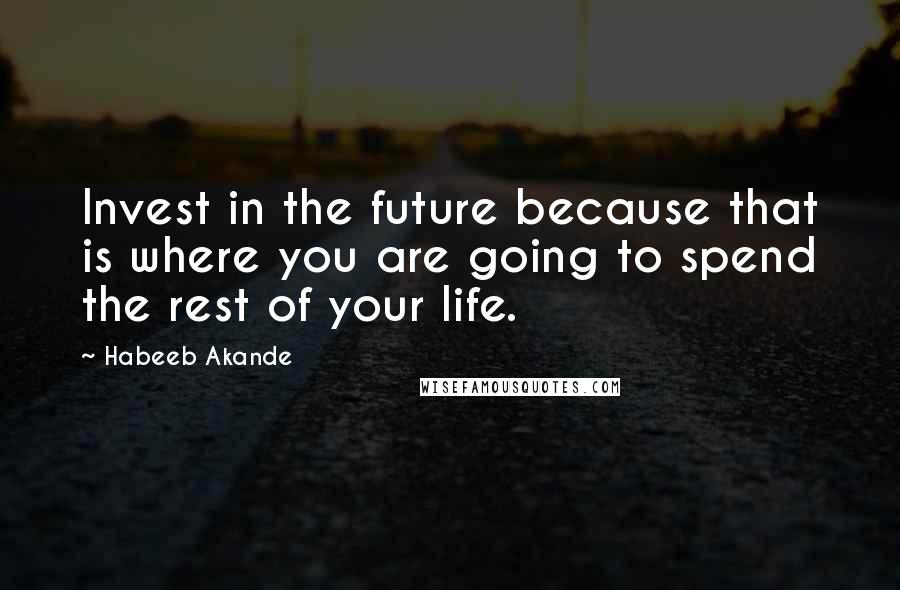Habeeb Akande quotes: Invest in the future because that is where you are going to spend the rest of your life.