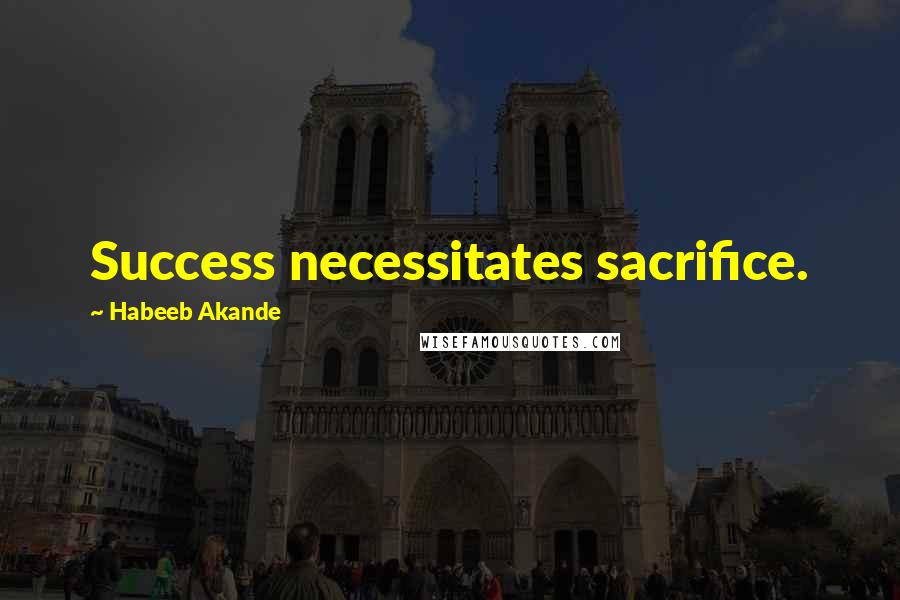 Habeeb Akande quotes: Success necessitates sacrifice.