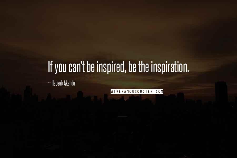 Habeeb Akande quotes: If you can't be inspired, be the inspiration.
