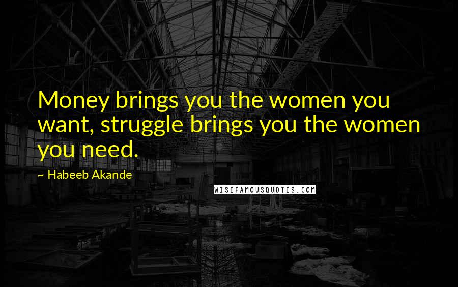 Habeeb Akande quotes: Money brings you the women you want, struggle brings you the women you need.