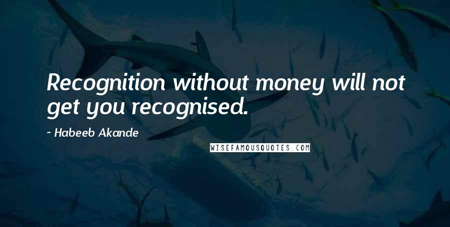 Habeeb Akande quotes: Recognition without money will not get you recognised.