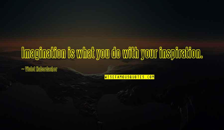 Haberdasher Quotes By Violet Haberdasher: Imagination is what you do with your inspiration.