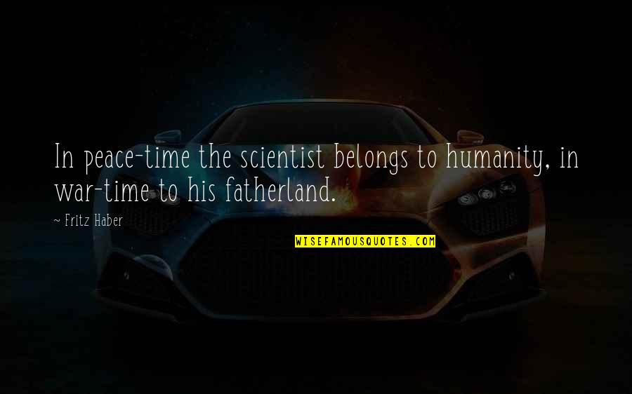 Haber's Quotes By Fritz Haber: In peace-time the scientist belongs to humanity, in