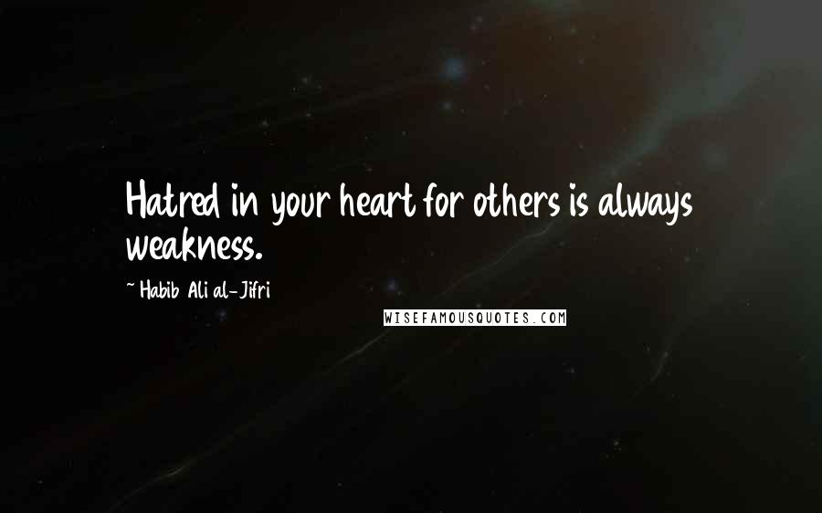 Habib Ali Al-Jifri quotes: Hatred in your heart for others is always weakness.