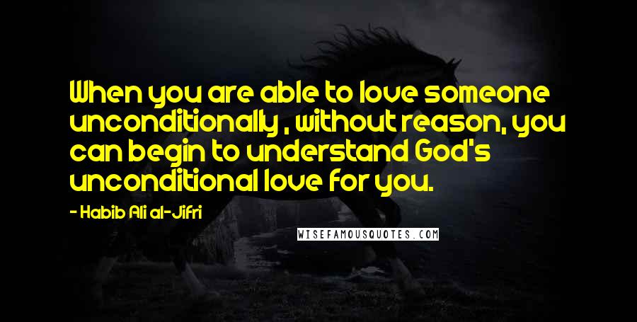 Habib Ali Al-Jifri quotes: When you are able to love someone unconditionally , without reason, you can begin to understand God's unconditional love for you.