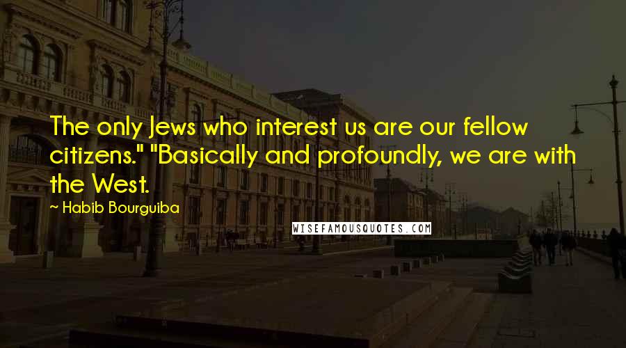 Habib Bourguiba quotes: The only Jews who interest us are our fellow citizens." "Basically and profoundly, we are with the West. Habib Bourguiba quotes: The only Jews who interest us are our fellow citizens." "Basically and profoundly, we are with the West.