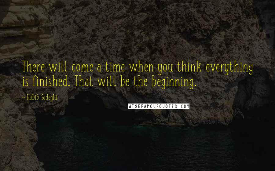 Habib Sadeghi quotes: There will come a time when you think everything is finished. That will be the beginning.