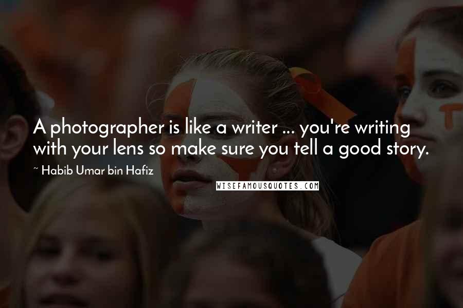 Habib Umar Bin Hafiz quotes: A photographer is like a writer ... you're writing with your lens so make sure you tell a good story.