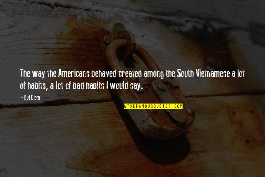 Habits Of Quotes By Bui Diem: The way the Americans behaved created among the Habits Of Quotes By Bui Diem: The way the Americans behaved created among the