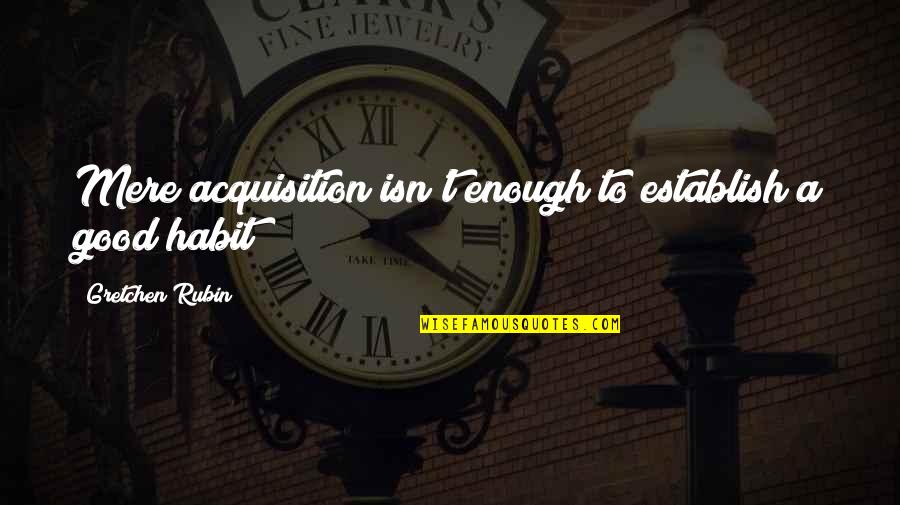 Habits Quotes By Gretchen Rubin: Mere acquisition isn't enough to establish a good