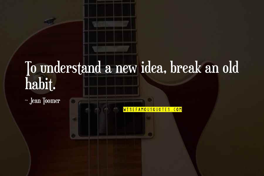 Habits To Break Quotes By Jean Toomer: To understand a new idea, break an old
