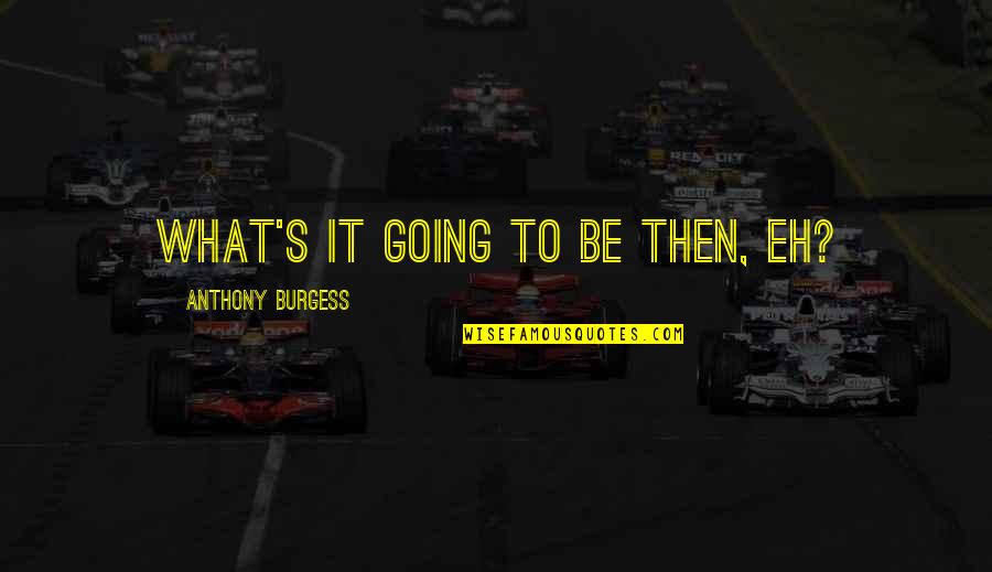Hacerme Tuya Quotes By Anthony Burgess: What's it going to be then, eh? Hacerme Tuya Quotes By Anthony Burgess: What's it going to be then, eh?