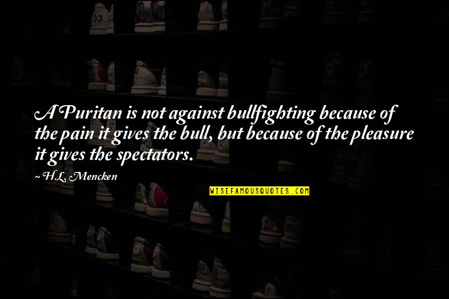 Hachmeister Sheila Quotes By H.L. Mencken: A Puritan is not against bullfighting because of Hachmeister Sheila Quotes By H.L. Mencken: A Puritan is not against bullfighting because of