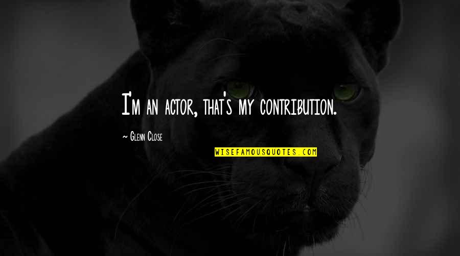 Haciendo El Quotes By Glenn Close: I'm an actor, that's my contribution. Haciendo El Quotes By Glenn Close: I'm an actor, that's my contribution.