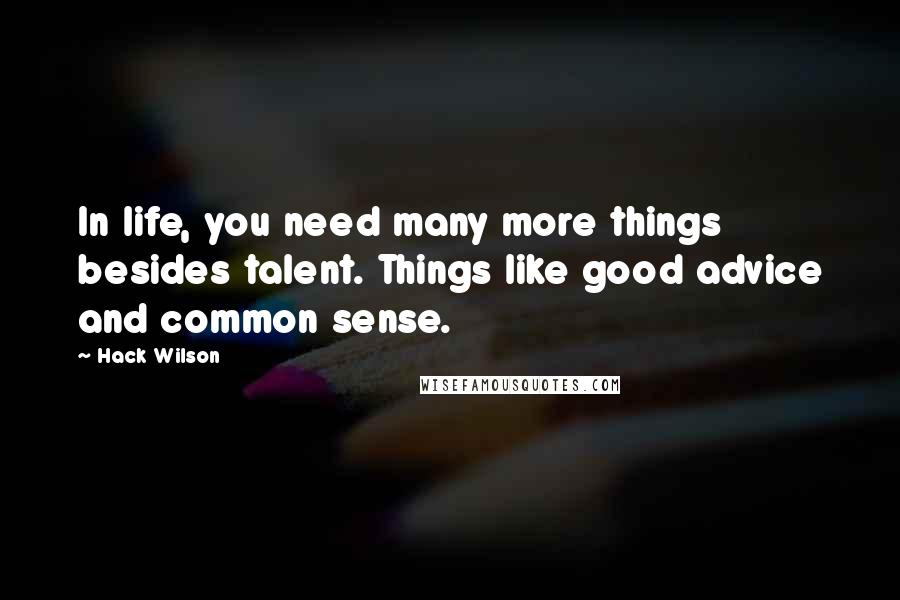 Hack Wilson quotes: In life, you need many more things besides talent. Things like good advice and common sense.