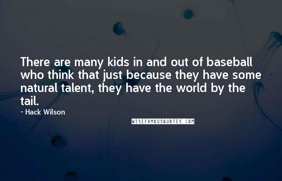 Hack Wilson quotes: There are many kids in and out of baseball who think that just because they have some natural talent, they have the world by the tail.