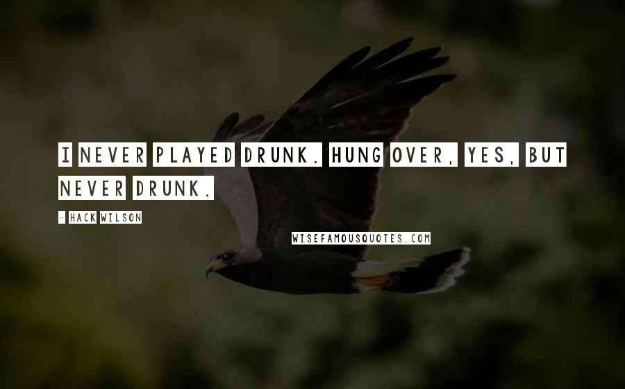 Hack Wilson quotes: I never played drunk. Hung over, yes, but never drunk.